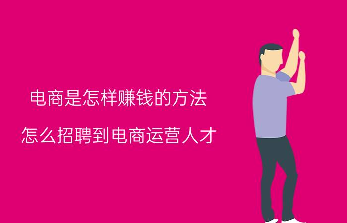 电商是怎样赚钱的方法 怎么招聘到电商运营人才？